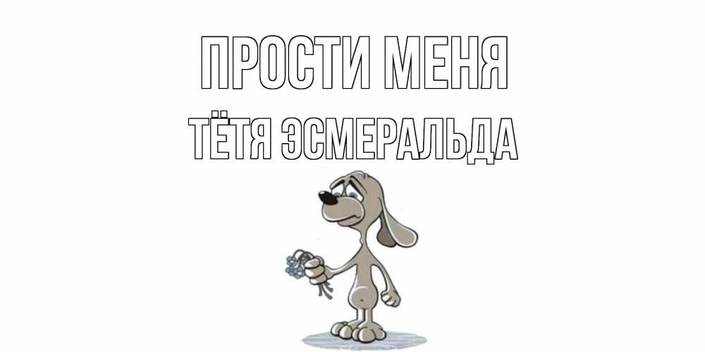 Открытка на каждый день с именем, Тётя-Эсмеральда Прости меня открытка прости меня серый пес Прикольная открытка с пожеланием онлайн скачать бесплатно 