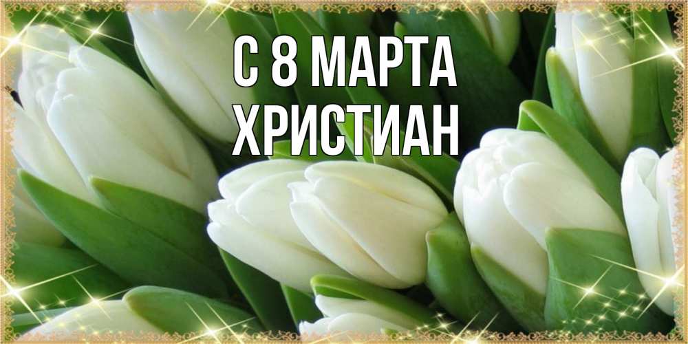 Открытка на каждый день с именем, Христиан С 8 МАРТА поздравляем с 8 марта Прикольная открытка с пожеланием онлайн скачать бесплатно 