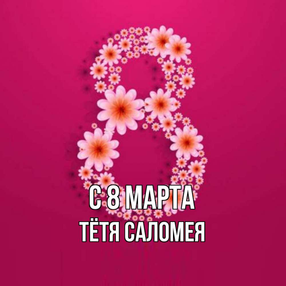 Открытка на каждый день с именем, Тётя-Саломея С 8 марта цветы в виде цифры восемь Прикольная открытка с пожеланием онлайн скачать бесплатно 