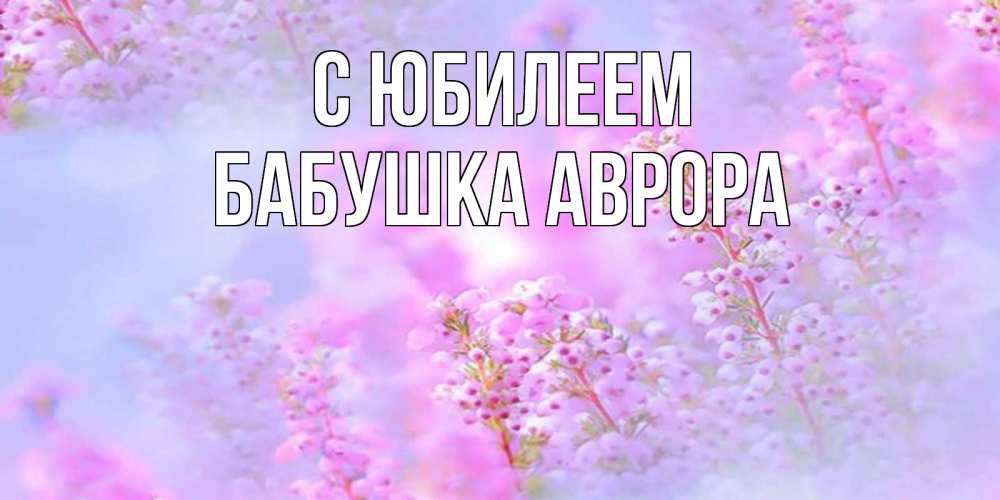 Открытка на каждый день с именем, Бабушка-Аврора С юбилеем красивая открытка с мелкими цветами Прикольная открытка с пожеланием онлайн скачать бесплатно 