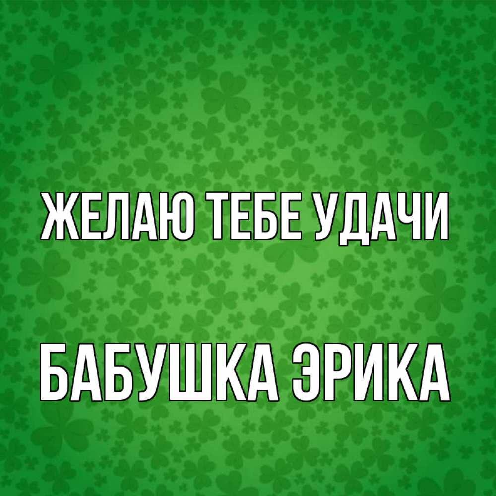Открытка на каждый день с именем, Бабушка-Эрика Желаю тебе удачи много листочков на удачу Прикольная открытка с пожеланием онлайн скачать бесплатно 