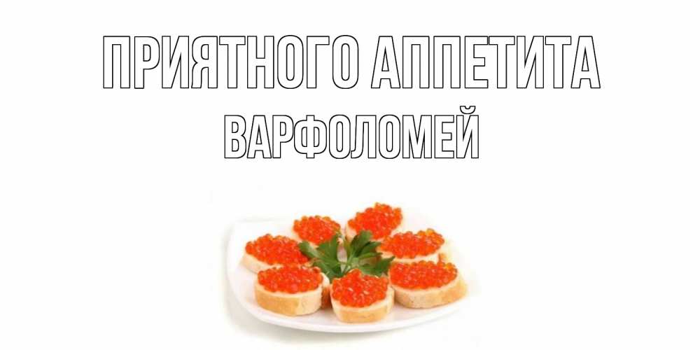 Открытка на каждый день с именем, Варфоломей Приятного аппетита бутерброд,красная икра Прикольная открытка с пожеланием онлайн скачать бесплатно 