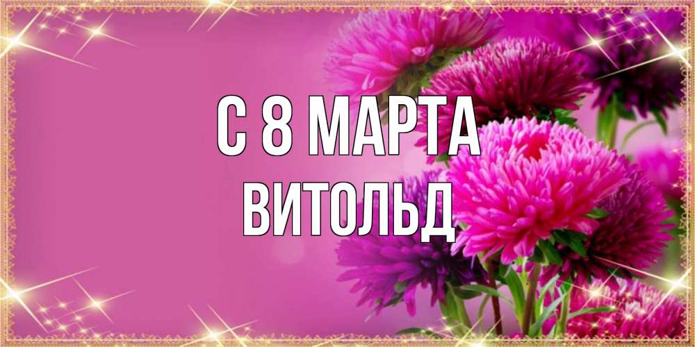 Открытка на каждый день с именем, Витольд С 8 МАРТА садовые цветы на 8 марта Прикольная открытка с пожеланием онлайн скачать бесплатно 