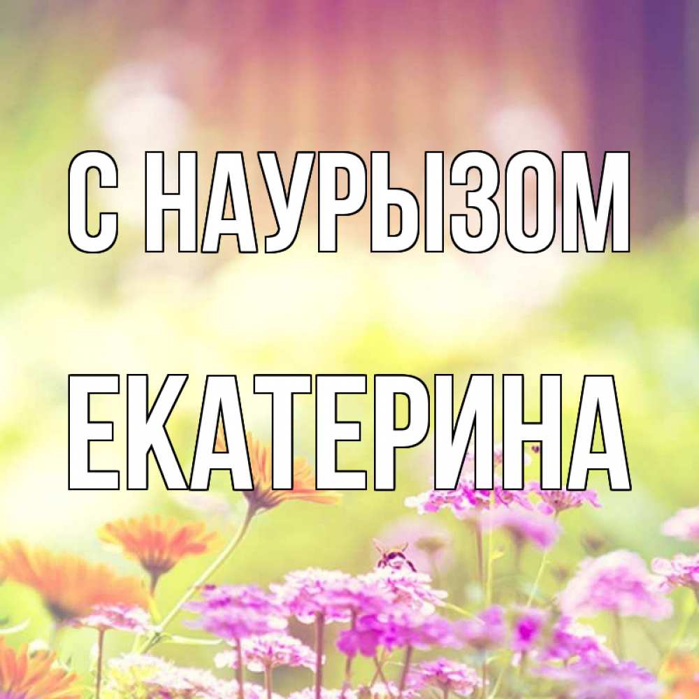 Открытка на каждый день с именем, Екатерина С наурызом цветы весна Прикольная открытка с пожеланием онлайн скачать бесплатно 