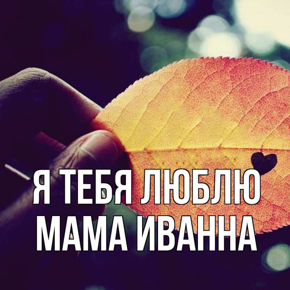 Открытка на каждый день с именем, Мама-Иванна Я тебя люблю держу лист Прикольная открытка с пожеланием онлайн скачать бесплатно 