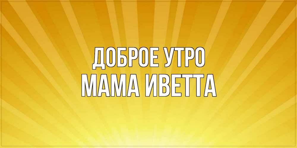 Открытка на каждый день с именем, Мама-Иветта Доброе утро пожелания доброго утра Прикольная открытка с пожеланием онлайн скачать бесплатно 