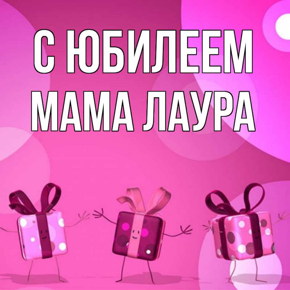 Открытка на каждый день с именем, Мама-Лаура С юбилеем подарки с ножкам Прикольная открытка с пожеланием онлайн скачать бесплатно 