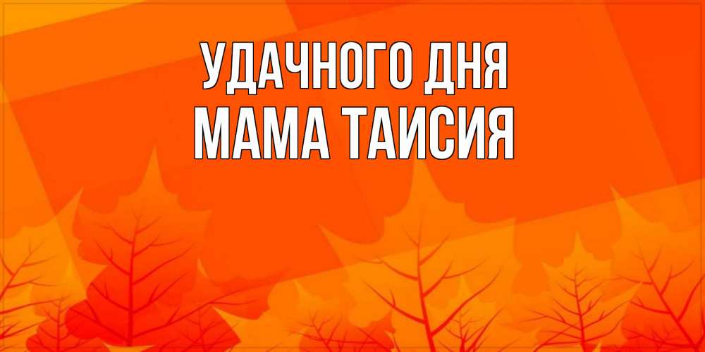 Открытка на каждый день с именем, Мама-Таисия Удачного дня осеннее настроение Прикольная открытка с пожеланием онлайн скачать бесплатно 