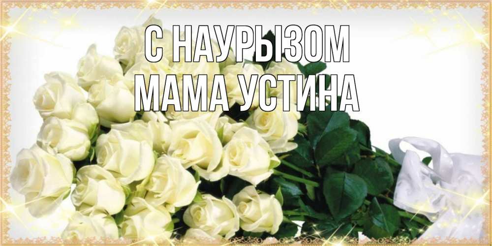 Открытка на каждый день с именем, Мама-Устина С наурызом букет с розами желтокремового цвета для любимой на праздник весны наурыз Прикольная открытка с пожеланием онлайн скачать бесплатно 