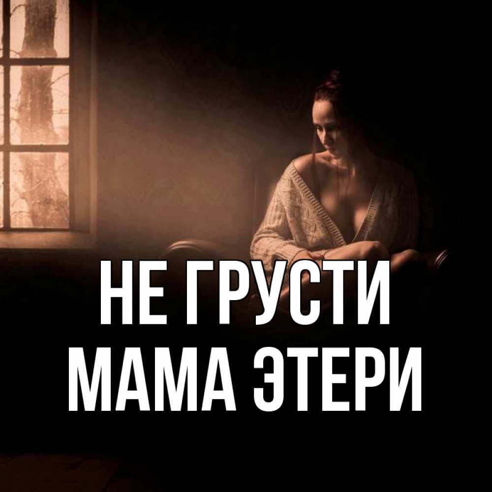 Открытка на каждый день с именем, Мама-Этери Не грусти сидя у окна Прикольная открытка с пожеланием онлайн скачать бесплатно 