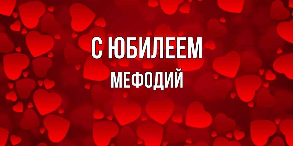 Открытка на каждый день с именем, Мефодий С юбилеем прекрасные сердечки на открытке с красным фоном Прикольная открытка с пожеланием онлайн скачать бесплатно 