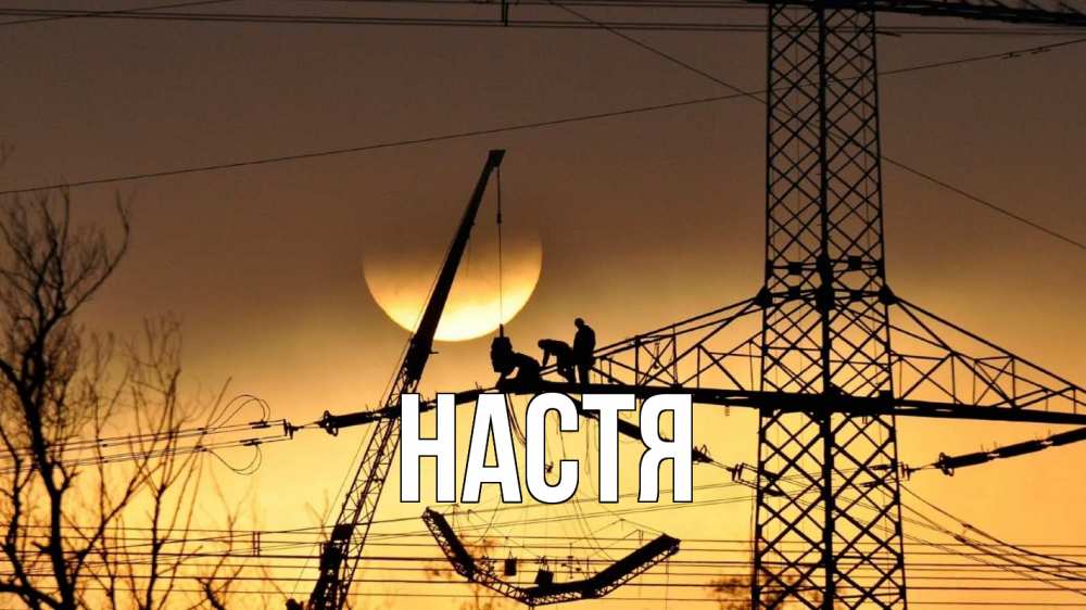 Открытка на каждый день с именем, Настя Главная ЛЭП ремонт закат Прикольная открытка с пожеланием онлайн скачать бесплатно 