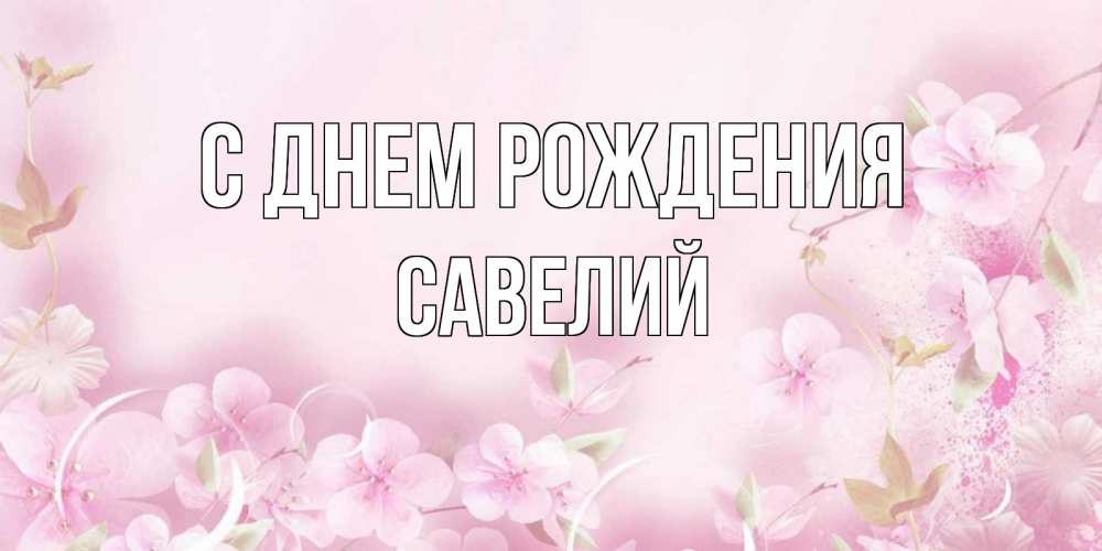Открытка на каждый день с именем, Савелий С днем рождения нежные цветы Прикольная открытка с пожеланием онлайн скачать бесплатно 