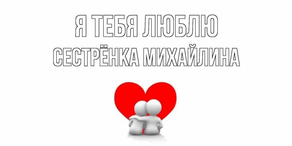 Открытка на каждый день с именем, Сестрёнка-Михайлина Я тебя люблю обнимаю Прикольная открытка с пожеланием онлайн скачать бесплатно 