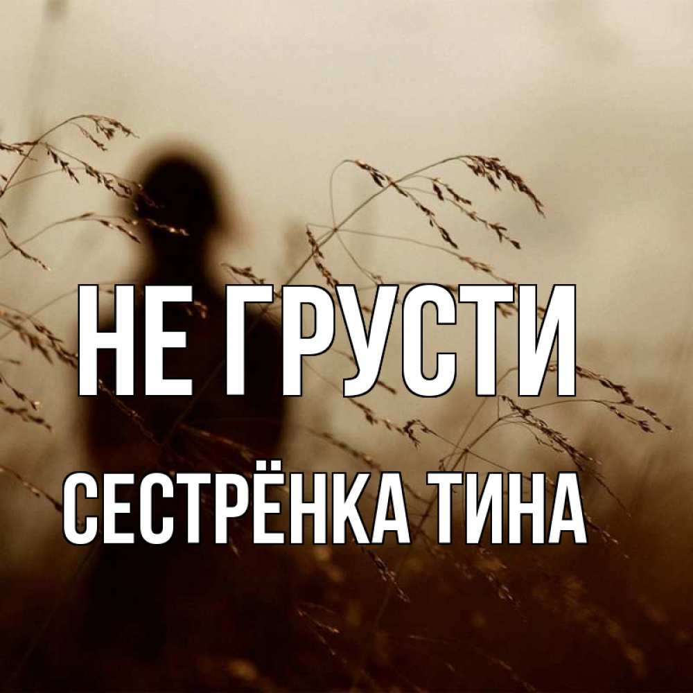 Открытка на каждый день с именем, Сестрёнка-Тина Не грусти грусть Прикольная открытка с пожеланием онлайн скачать бесплатно 