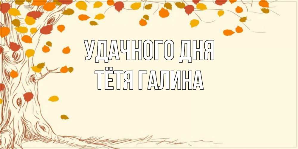 Открытка на каждый день с именем, Тётя-Галина Удачного дня осенний листопад Прикольная открытка с пожеланием онлайн скачать бесплатно 