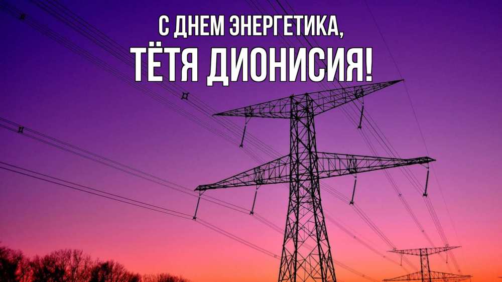 Открытка на каждый день с именем, Тётя-Дионисия С днем энергетика закат лэп Прикольная открытка с пожеланием онлайн скачать бесплатно 
