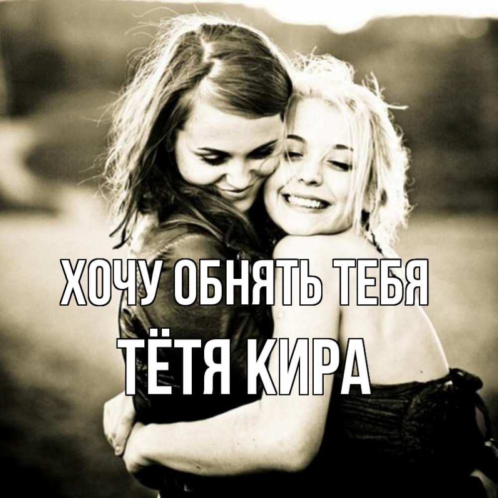 Открытка на каждый день с именем, Тётя-Кира Хочу обнять тебя девочки обнимаются Прикольная открытка с пожеланием онлайн скачать бесплатно 