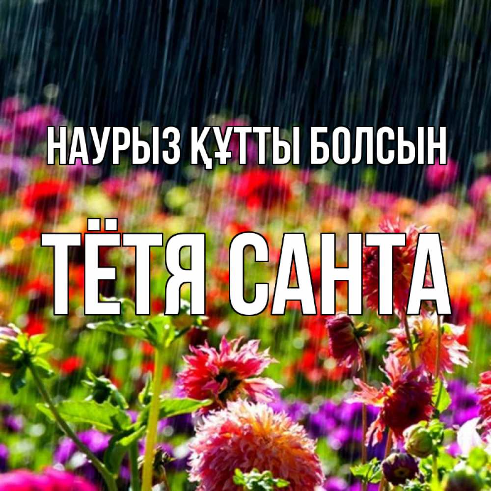 Открытка на каждый день с именем, Тётя-Санта Наурыз құтты болсын цветы под дождиком к наурызу Прикольная открытка с пожеланием онлайн скачать бесплатно 