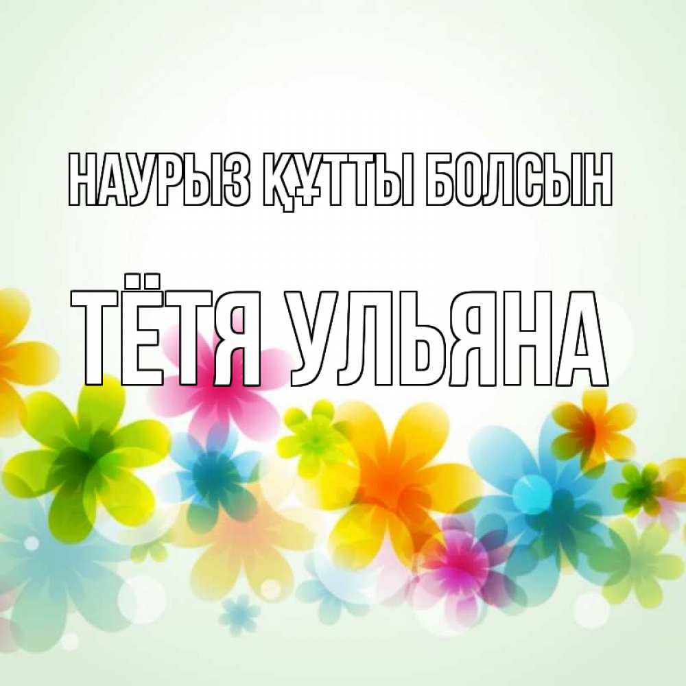 Открытка на каждый день с именем, Тётя-Ульяна Наурыз құтты болсын цветы Прикольная открытка с пожеланием онлайн скачать бесплатно 