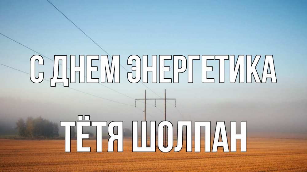 Открытка на каждый день с именем, Тётя-Шолпан С днем энергетика ЛЭП столбы Прикольная открытка с пожеланием онлайн скачать бесплатно 