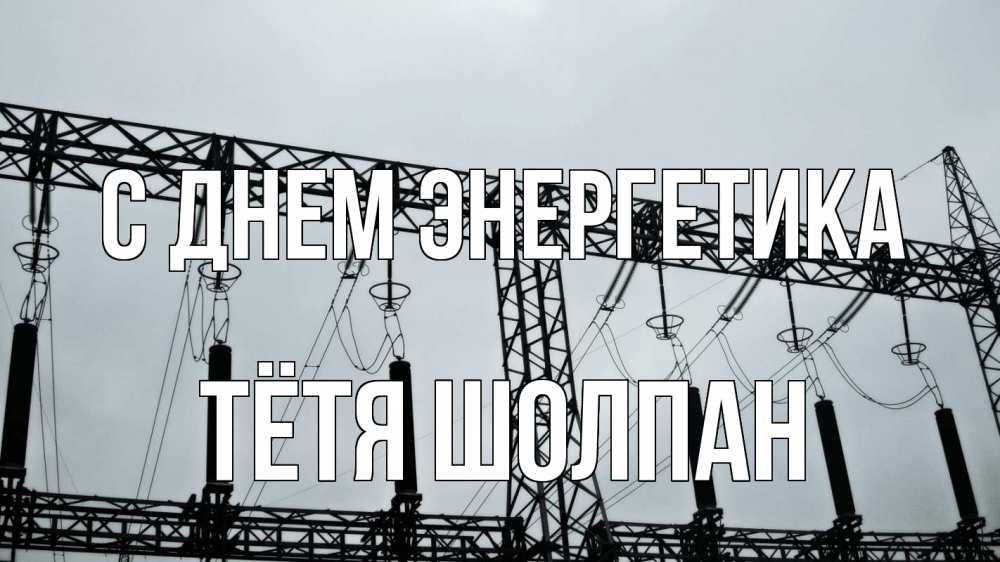 Открытка на каждый день с именем, Тётя-Шолпан С днем энергетика энергетика Прикольная открытка с пожеланием онлайн скачать бесплатно 