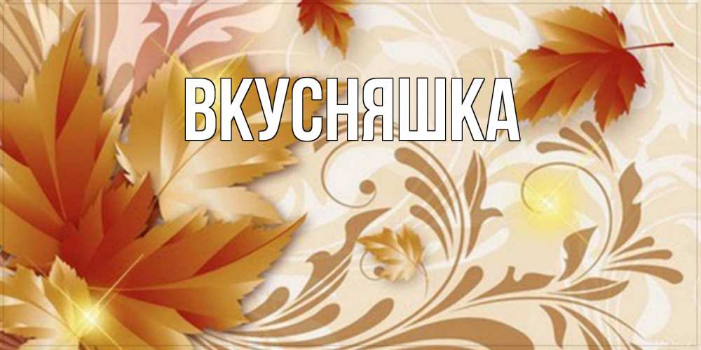 Открытка на каждый день с именем, Вкусняшка Главная листики и осеннее настроение Прикольная открытка с пожеланием онлайн скачать бесплатно 