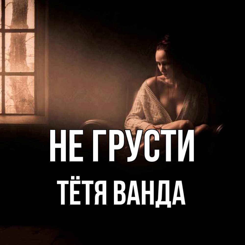 Открытка на каждый день с именем, Тётя-Ванда Не грусти сидя у окна Прикольная открытка с пожеланием онлайн скачать бесплатно 