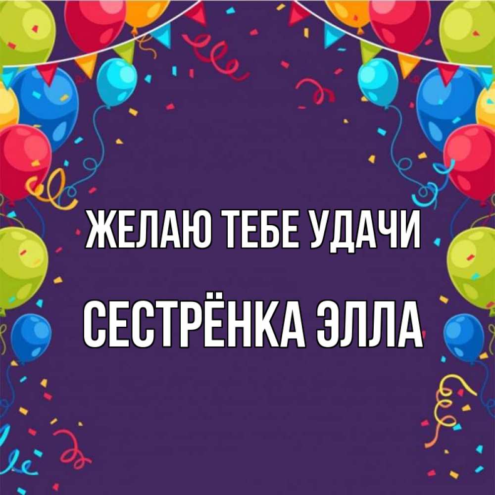 Открытка на каждый день с именем, Сестрёнка-Элла Желаю тебе удачи шары Прикольная открытка с пожеланием онлайн скачать бесплатно 