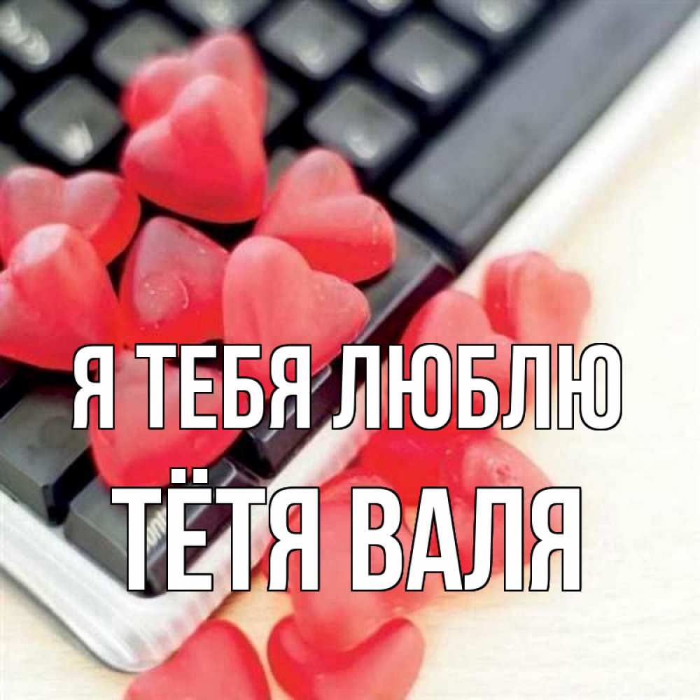 Открытка на каждый день с именем, Тётя-Валя Я тебя люблю конфеты в виде сердец Прикольная открытка с пожеланием онлайн скачать бесплатно 