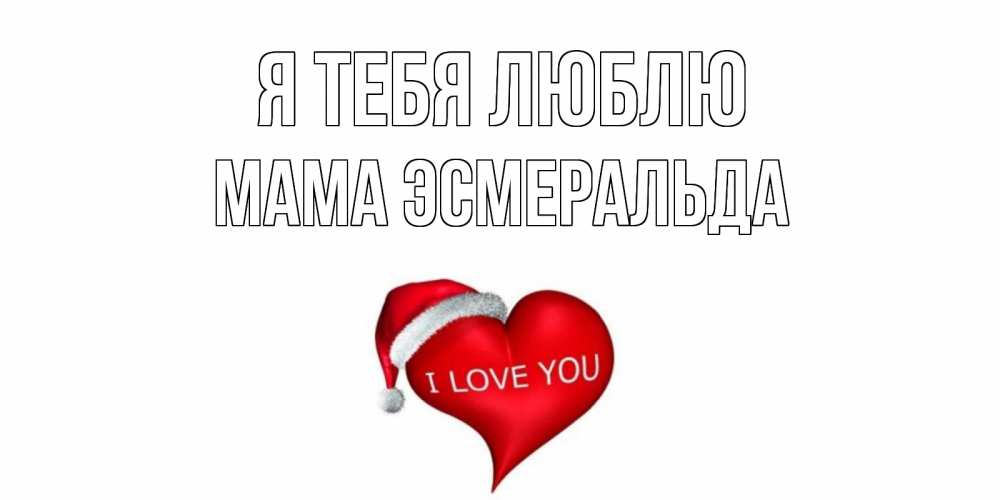 Открытка на каждый день с именем, Мама-Эсмеральда Я тебя люблю сердце, новый год Прикольная открытка с пожеланием онлайн скачать бесплатно 