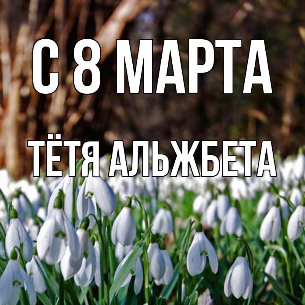 Открытка на каждый день с именем, Тётя-Альжбета С 8 МАРТА с подснежниками 1 Прикольная открытка с пожеланием онлайн скачать бесплатно 