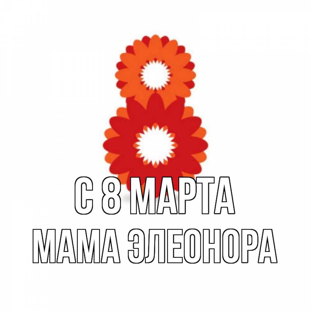 Открытка на каждый день с именем, Мама-Элеонора С 8 марта восьмерка из лепестков Прикольная открытка с пожеланием онлайн скачать бесплатно 