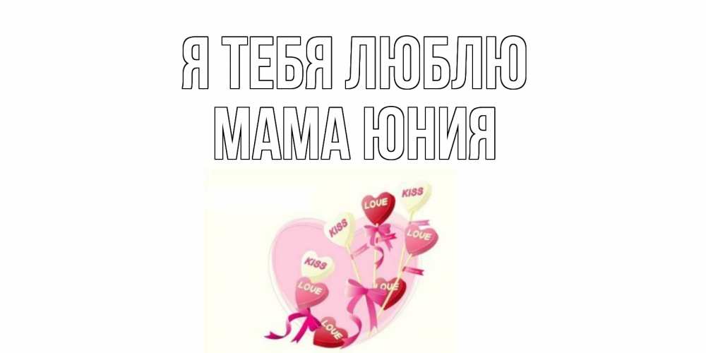 Открытка на каждый день с именем, Мама-Юния Я тебя люблю сердце, леденцы Прикольная открытка с пожеланием онлайн скачать бесплатно 