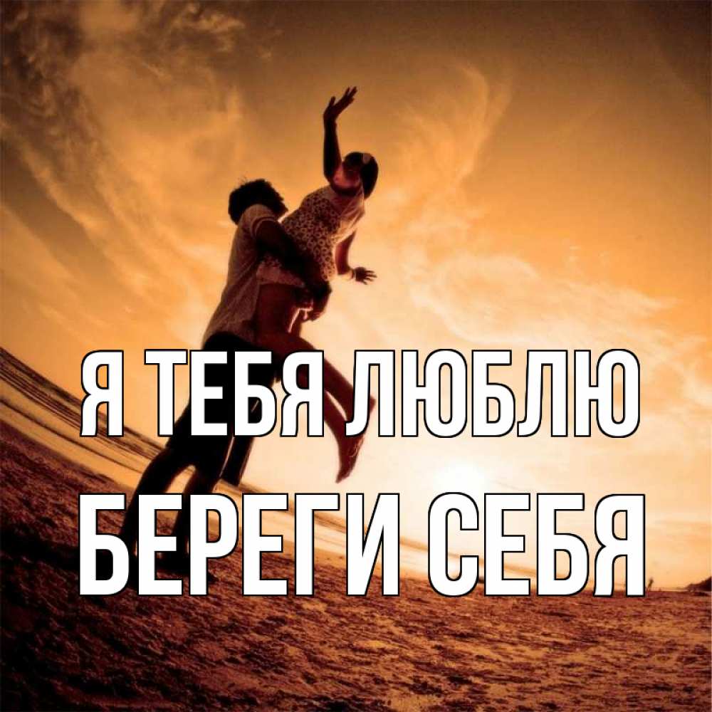 Открытка на каждый день с именем, Береги-себя Я тебя люблю парень держит девушку Прикольная открытка с пожеланием онлайн скачать бесплатно 