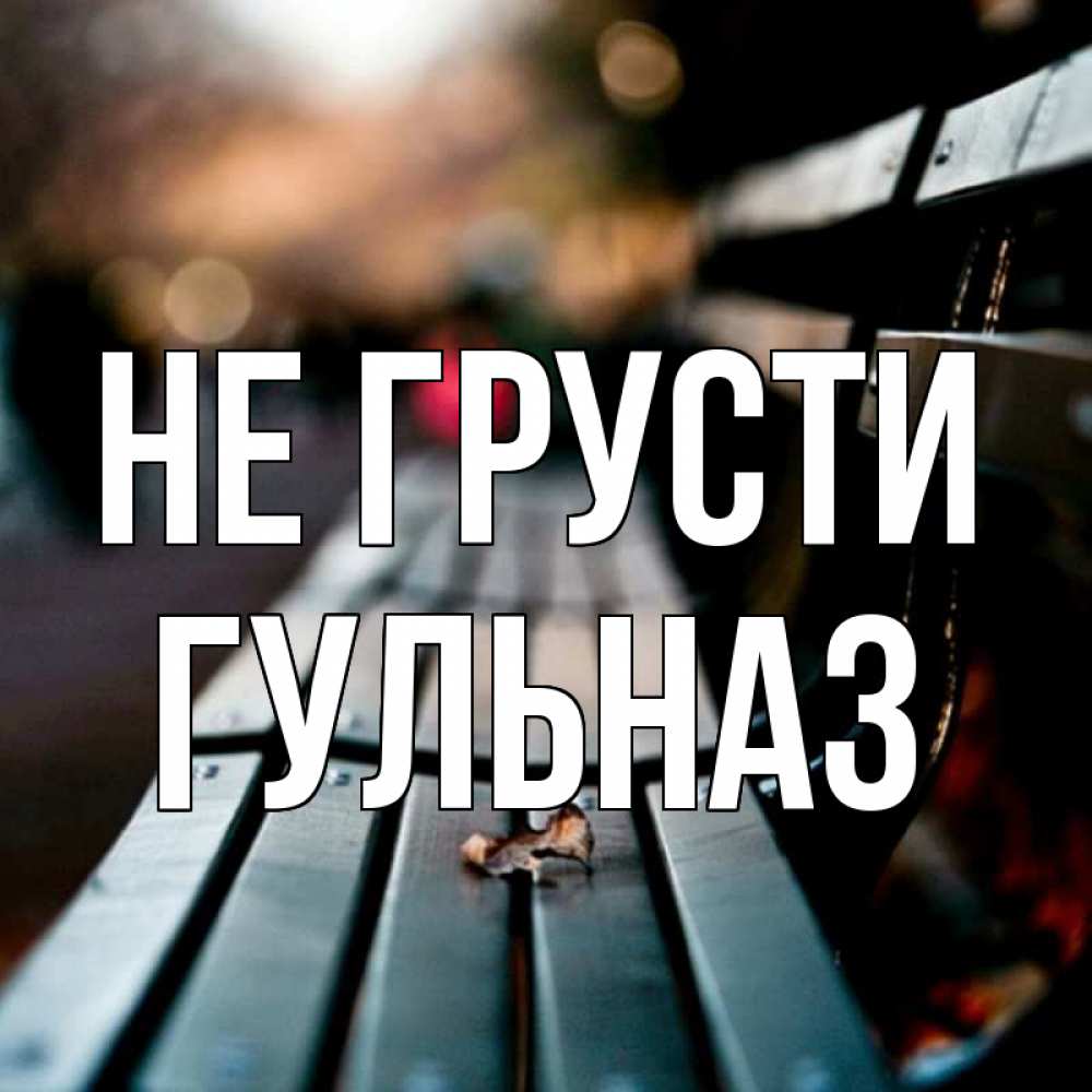 Открытка на каждый день с именем, Гульназ Не грусти размытый фон Прикольная открытка с пожеланием онлайн скачать бесплатно 