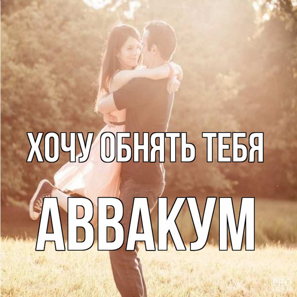 Открытка на каждый день с именем, Аввакум Хочу обнять тебя парень и девушка фото под фильтром Прикольная открытка с пожеланием онлайн скачать бесплатно 