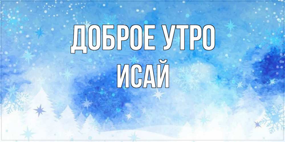 Открытка на каждый день с именем, Исай Доброе утро зима и снежинки Прикольная открытка с пожеланием онлайн скачать бесплатно 