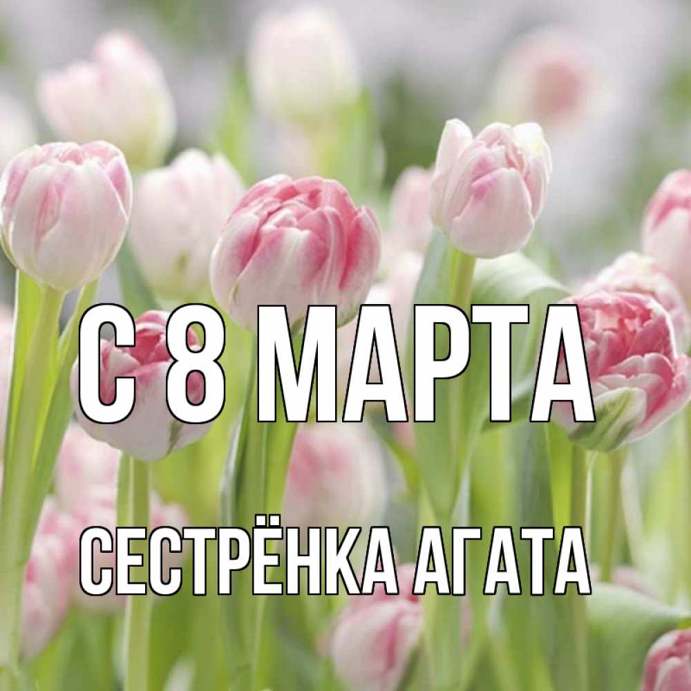 Открытка на каждый день с именем, Сестрёнка-Агата С 8 МАРТА цветы Прикольная открытка с пожеланием онлайн скачать бесплатно 