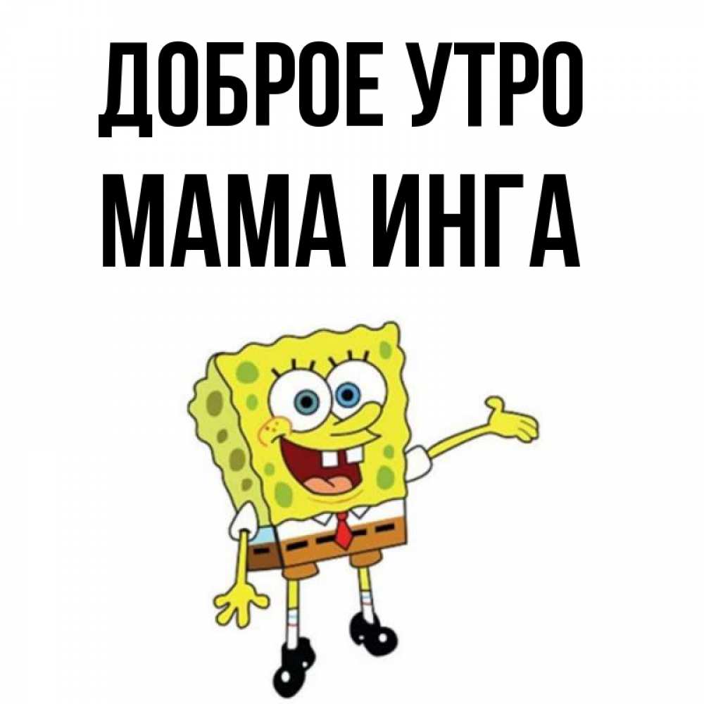 Открытка на каждый день с именем, Мама-Инга Доброе утро губка боб улыбается Прикольная открытка с пожеланием онлайн скачать бесплатно 