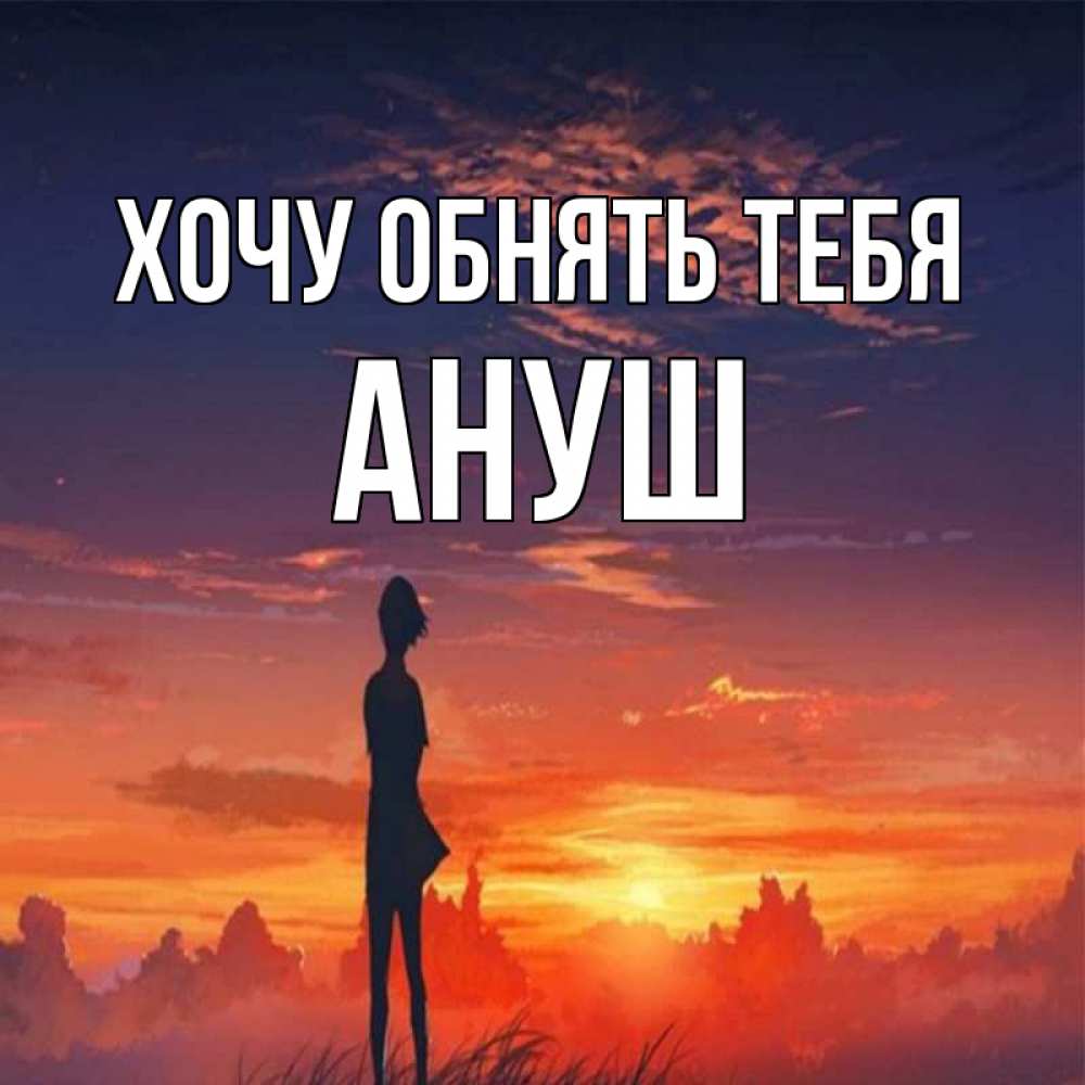 Открытка на каждый день с именем, Ануш Хочу обнять тебя стройная девушка Прикольная открытка с пожеланием онлайн скачать бесплатно 