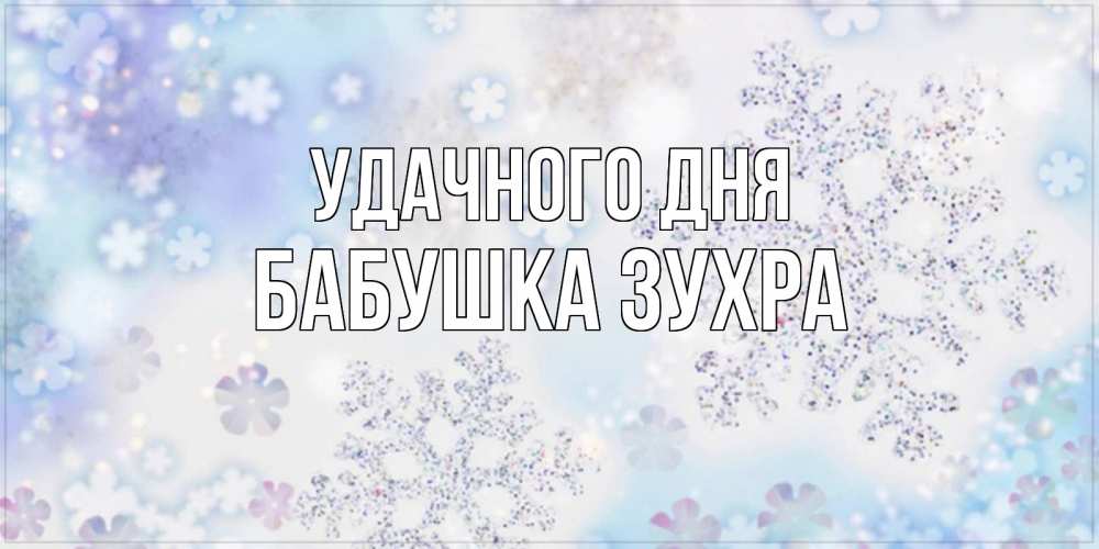 Открытка на каждый день с именем, Бабушка-Зухра Удачного дня снежинки с пожеланиями удачного дня Прикольная открытка с пожеланием онлайн скачать бесплатно 