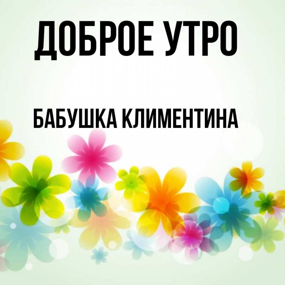 Открытка на каждый день с именем, Бабушка-Климентина Доброе утро позитивные цветочки Прикольная открытка с пожеланием онлайн скачать бесплатно 
