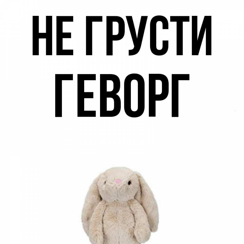 Открытка на каждый день с именем, Геворг Не грусти детская игрушка зайчика Прикольная открытка с пожеланием онлайн скачать бесплатно 