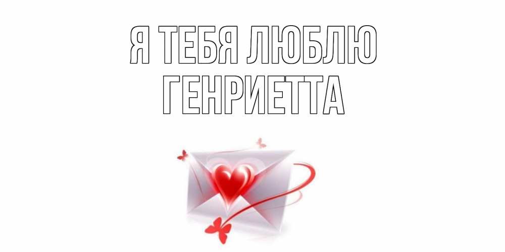 Открытка на каждый день с именем, Генриетта Я тебя люблю конверт, сердце Прикольная открытка с пожеланием онлайн скачать бесплатно 