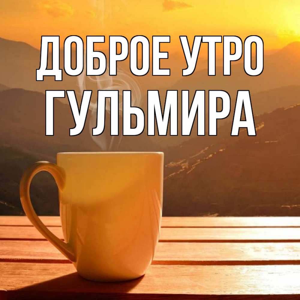 Открытка на каждый день с именем, Гульмира Доброе утро кофе в горах Прикольная открытка с пожеланием онлайн скачать бесплатно 