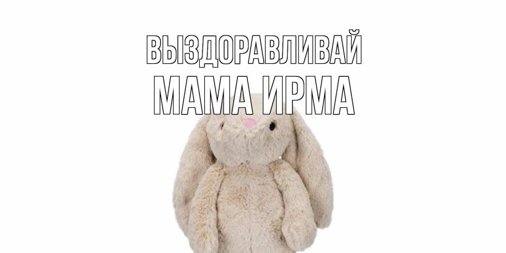 Открытка на каждый день с именем, Мама-Ирма Выздоравливай не болей Прикольная открытка с пожеланием онлайн скачать бесплатно 