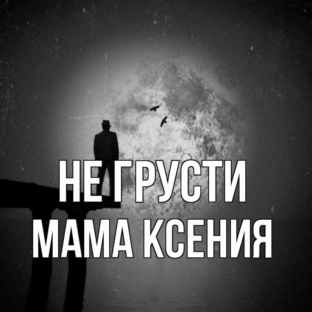Открытка на каждый день с именем, Мама-Ксения Не грусти мужчина на мосту Прикольная открытка с пожеланием онлайн скачать бесплатно 
