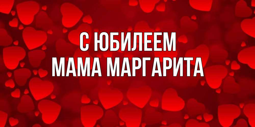 Открытка на каждый день с именем, Мама-Маргарита С юбилеем прекрасные сердечки на открытке с красным фоном Прикольная открытка с пожеланием онлайн скачать бесплатно 