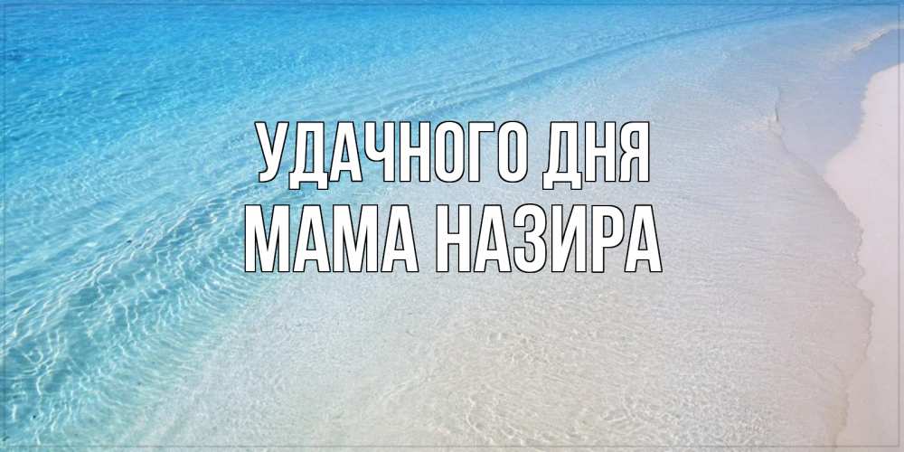 Открытка на каждый день с именем, Мама-Назира Удачного дня море пляж Прикольная открытка с пожеланием онлайн скачать бесплатно 